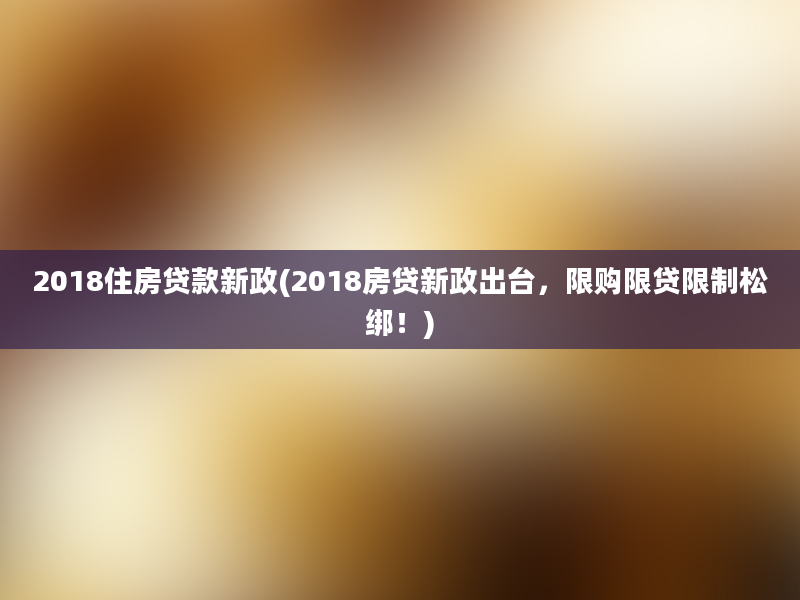 2018住房贷款新政(2018房贷新政出台，限购限贷限制松绑！)