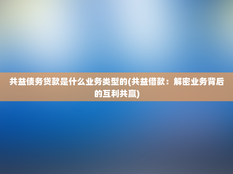 共益债务贷款是什么业务类型的(共益借款：解密业务背后的互利共赢)