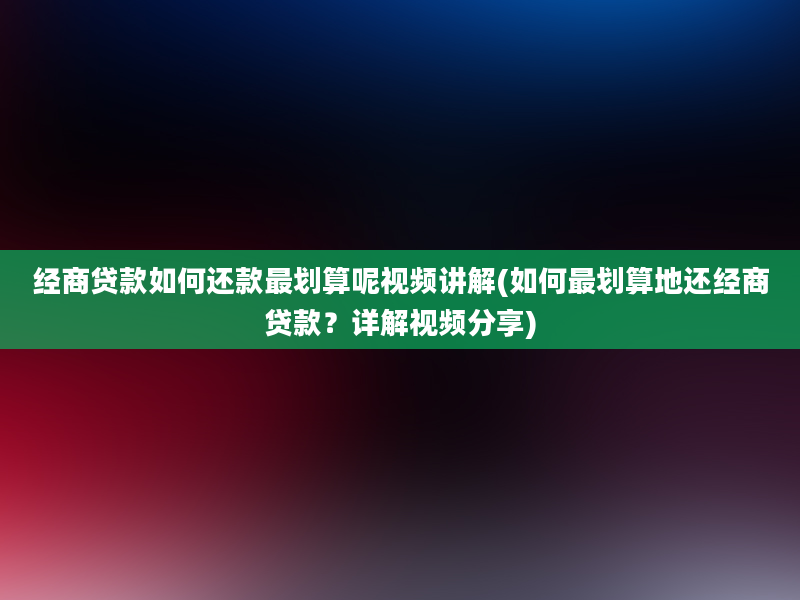 经商贷款如何还款最划算呢视频讲解(如何最划算地还经商贷款？详解视频分享)