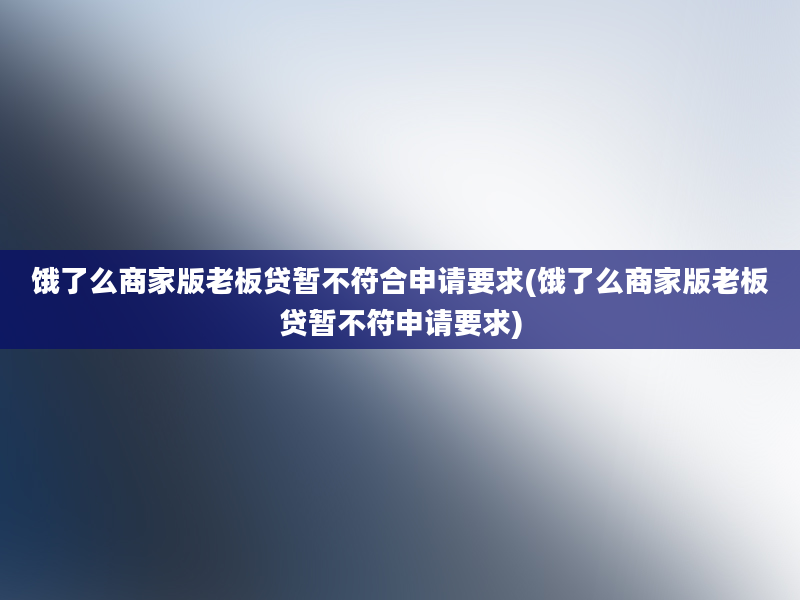 饿了么商家版老板贷暂不符合申请要求(饿了么商家版老板贷暂不符申请要求)