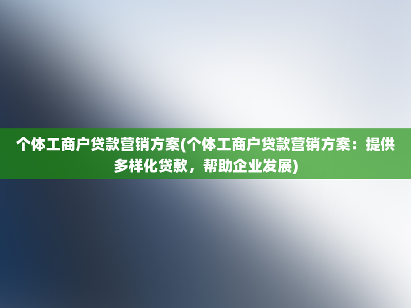 个体工商户贷款营销方案(个体工商户贷款营销方案：提供多样化贷款，帮助企业发展)