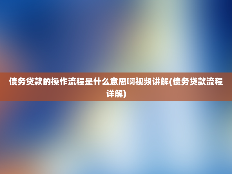 债务贷款的操作流程是什么意思啊视频讲解(债务贷款流程详解)