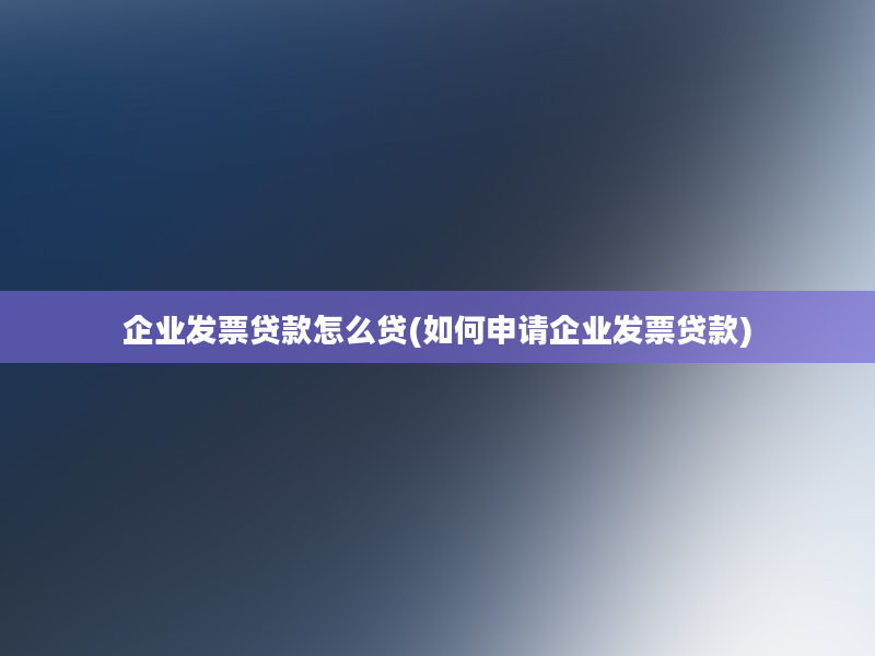 企业发票贷款怎么贷(如何申请企业发票贷款)