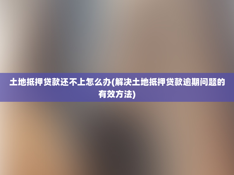 土地抵押贷款还不上怎么办(解决土地抵押贷款逾期问题的有效方法)