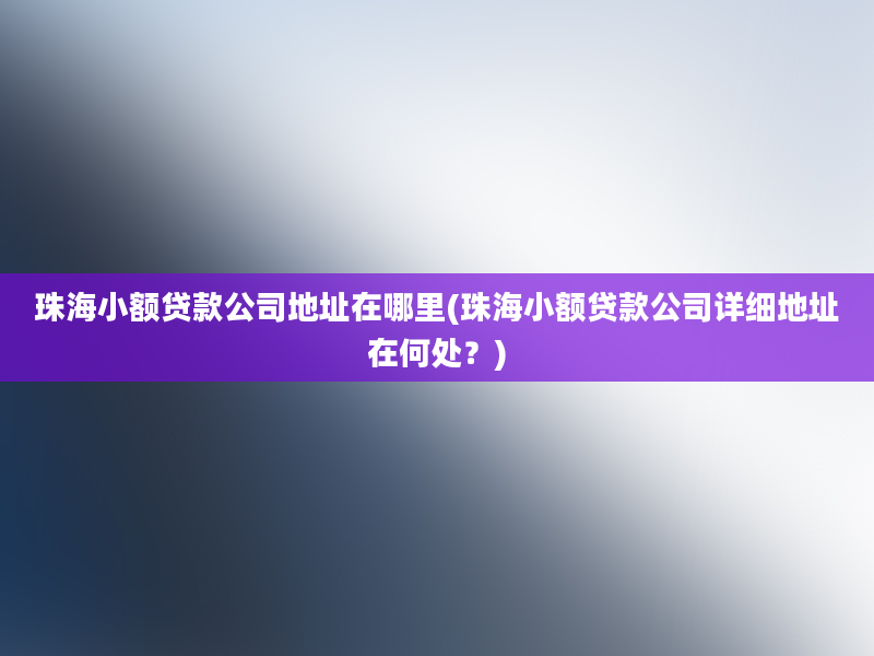 珠海小额贷款公司地址在哪里(珠海小额贷款公司详细地址在何处？)