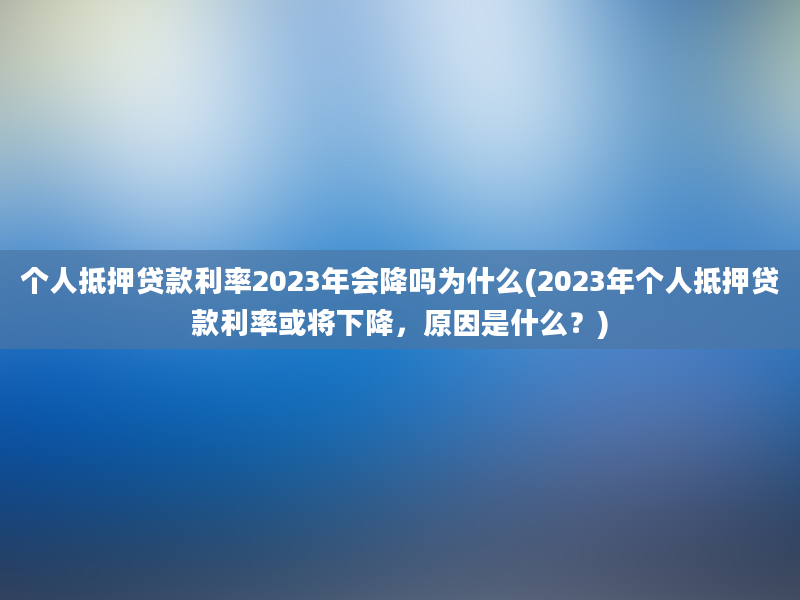 个人抵押贷款利率2023年会降吗为什么(2023年个人抵押贷款利率或将下降，原因是什么？)