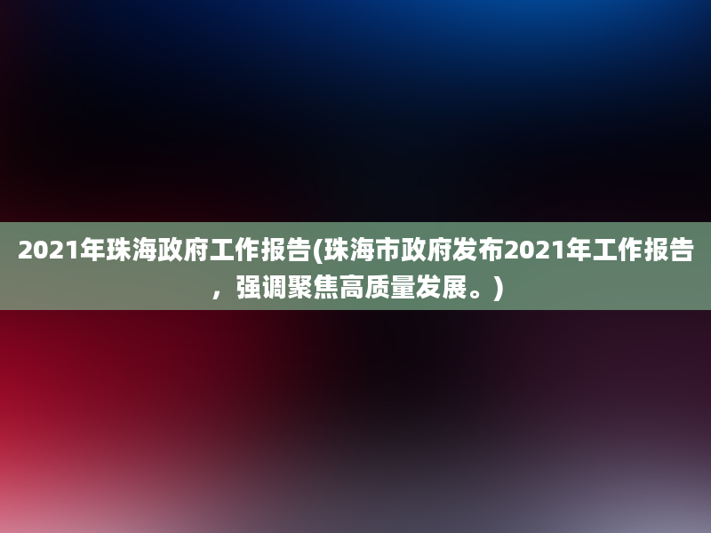 2021年珠海政府工作报告(珠海市政府发布2021年工作报告，强调聚焦高质量发展。)