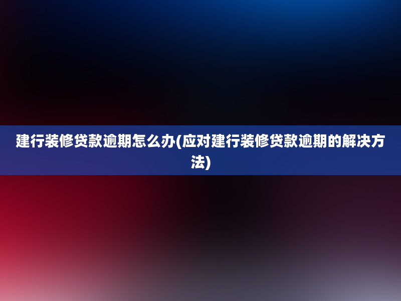 建行装修贷款逾期怎么办(应对建行装修贷款逾期的解决方法)