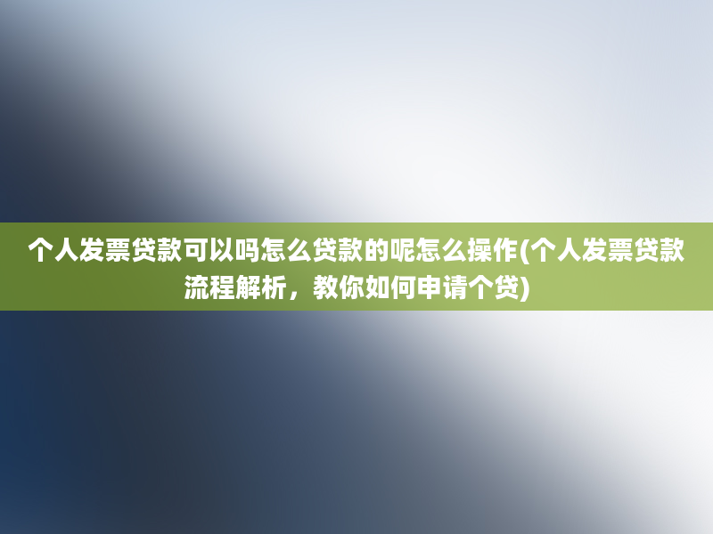 个人发票贷款可以吗怎么贷款的呢怎么操作(个人发票贷款流程解析，教你如何申请个贷)