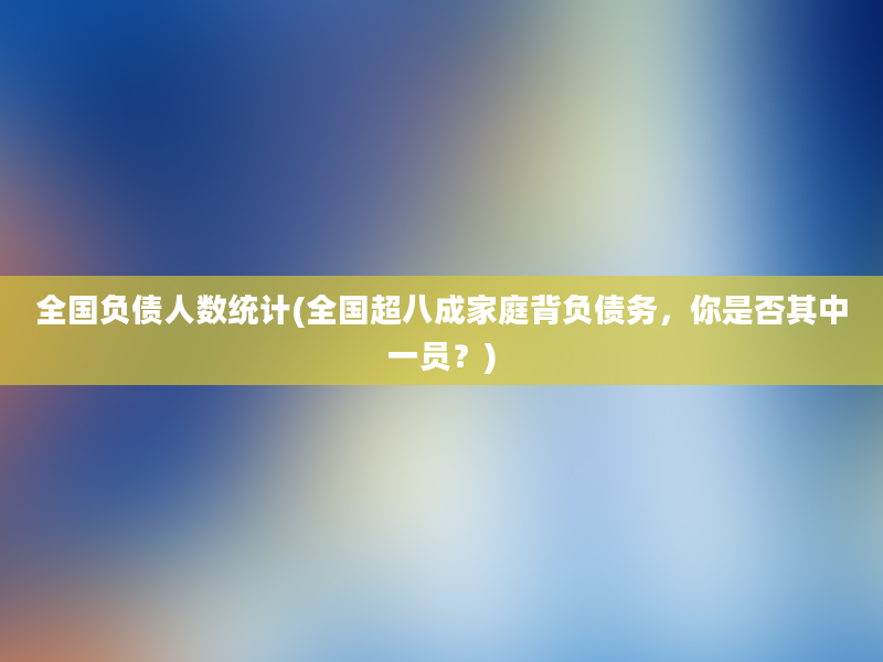 全国负债人数统计(全国超八成家庭背负债务，你是否其中一员？)