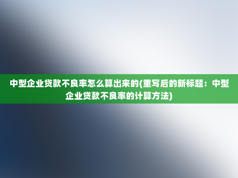 中型企业贷款不良率怎么算出来的(重写后的新标题：中型企业贷款不良率的计算方法)