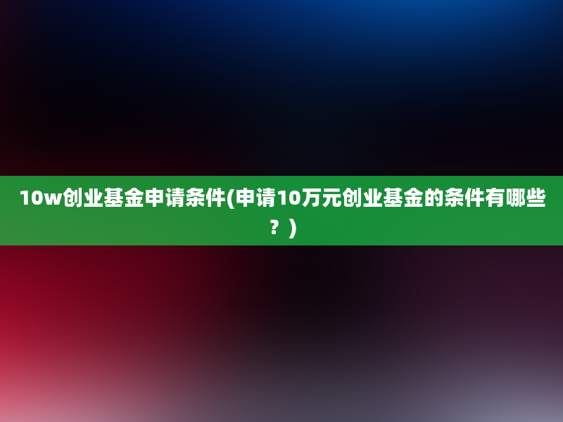 10w创业基金申请条件(申请10万元创业基金的条件有哪些？)