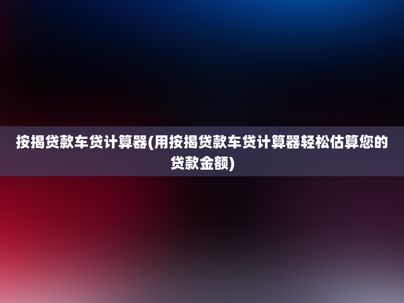 按揭贷款车贷计算器(用按揭贷款车贷计算器轻松估算您的贷款金额)