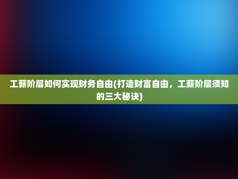 工薪阶层如何实现财务自由(打造财富自由，工薪阶层须知的三大秘诀)