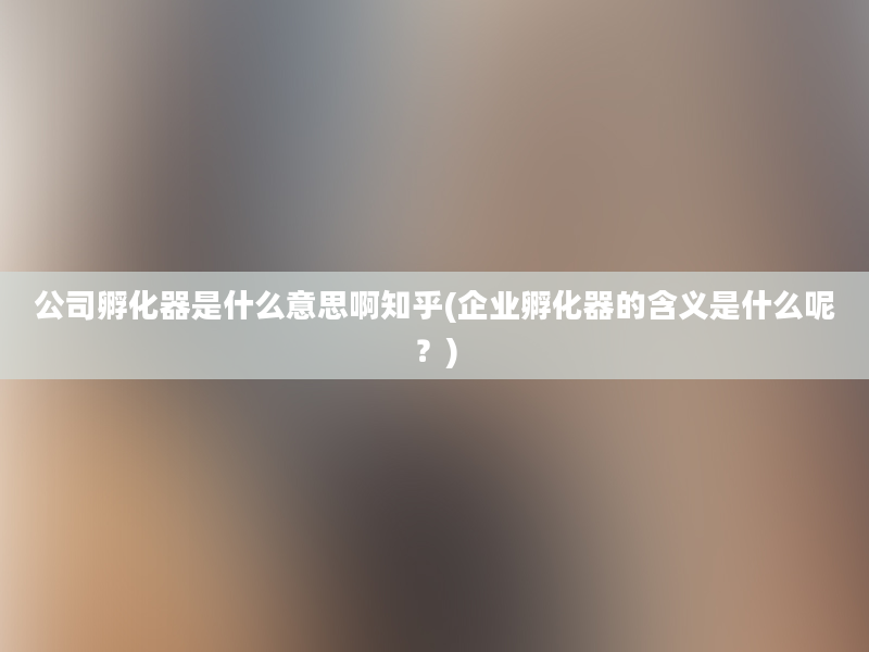 公司孵化器是什么意思啊知乎(企业孵化器的含义是什么呢？)