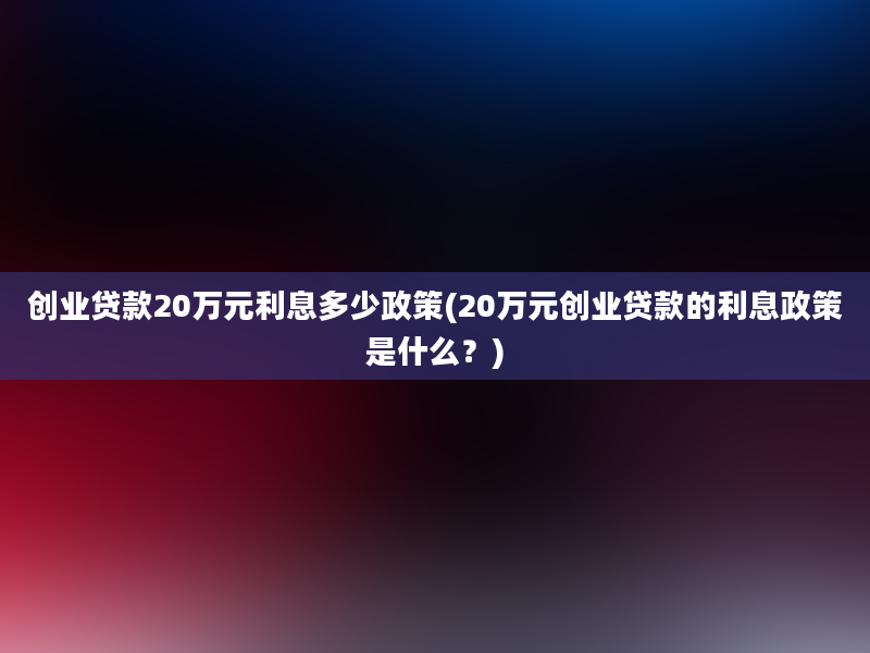 创业贷款20万元利息多少政策(20万元创业贷款的利息政策是什么？)