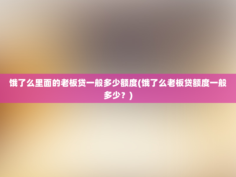 饿了么里面的老板贷一般多少额度(饿了么老板贷额度一般多少？)