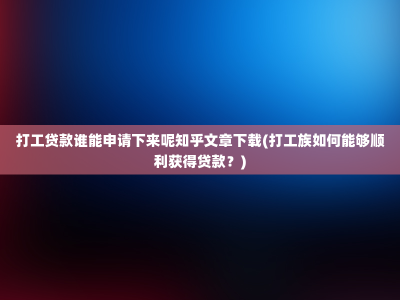 打工贷款谁能申请下来呢知乎文章下载(打工族如何能够顺利获得贷款？)