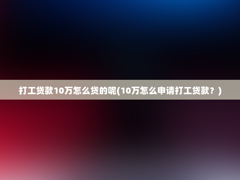 打工贷款10万怎么贷的呢(10万怎么申请打工贷款？)