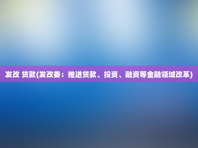 发改 贷款(发改委：推进贷款、投资、融资等金融领域改革)