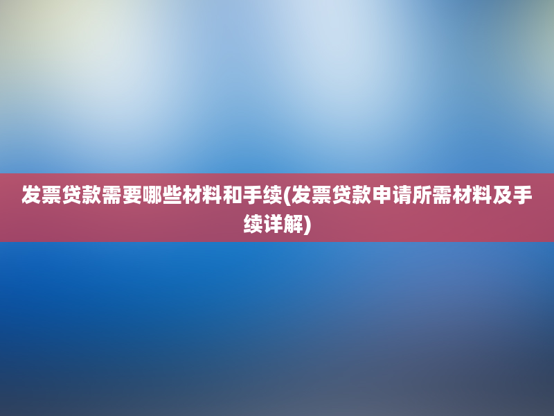 发票贷款需要哪些材料和手续(发票贷款申请所需材料及手续详解)