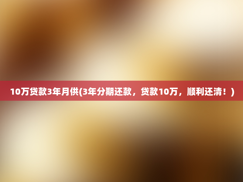 10万贷款3年月供(3年分期还款，贷款10万，顺利还清！)