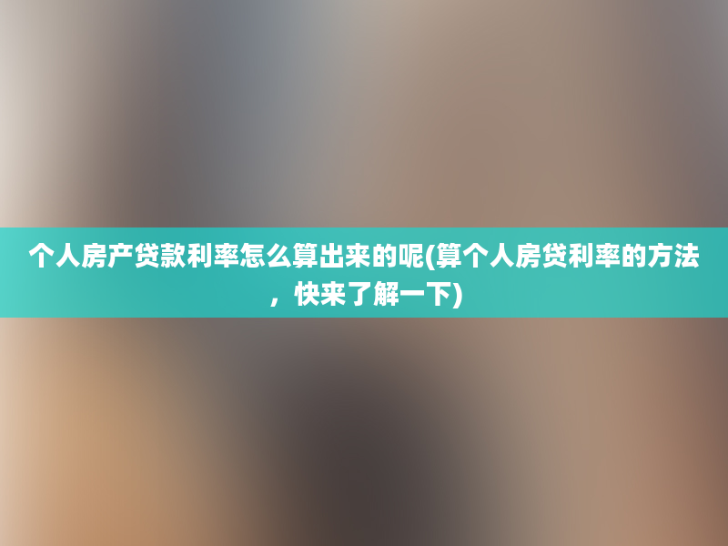 个人房产贷款利率怎么算出来的呢(算个人房贷利率的方法，快来了解一下)