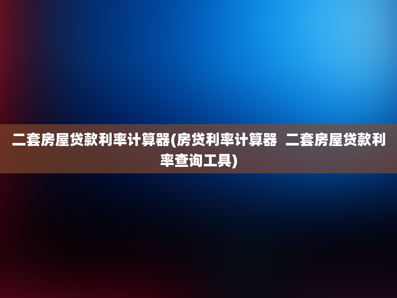 二套房屋贷款利率计算器(房贷利率计算器  二套房屋贷款利率查询工具)