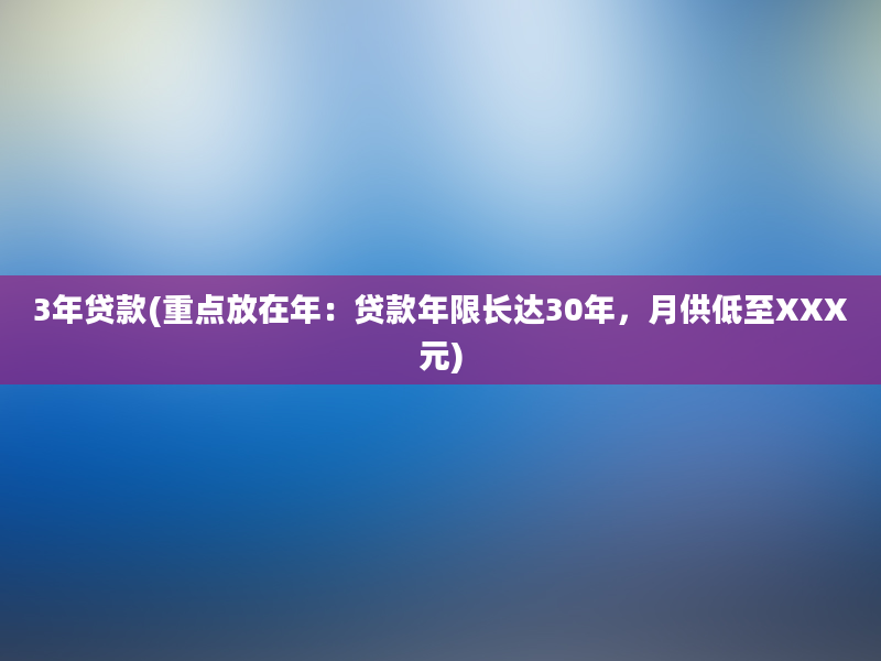 3年贷款(重点放在年：贷款年限长达30年，月供低至XXX元)