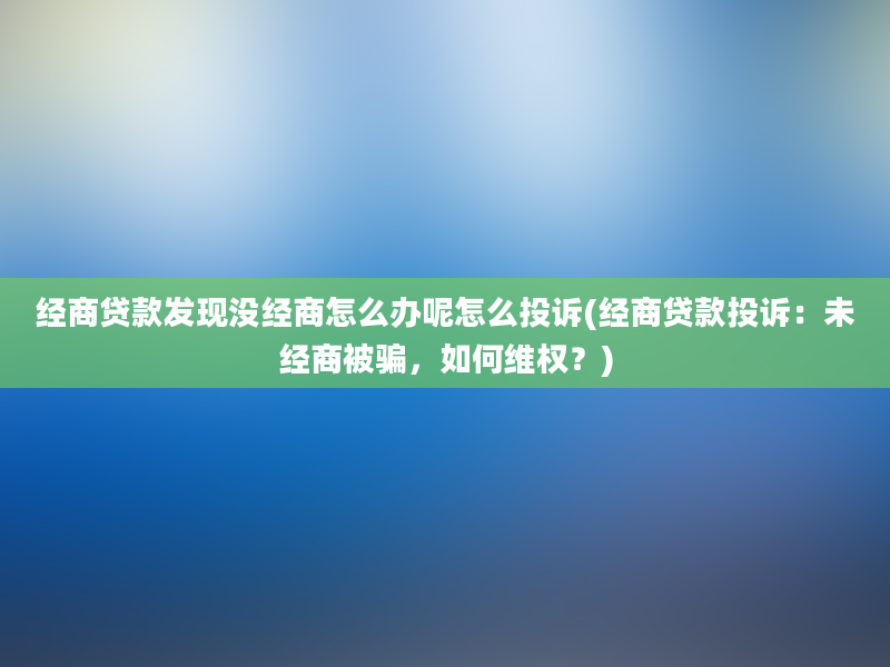 经商贷款发现没经商怎么办呢怎么投诉(经商贷款投诉：未经商被骗，如何维权？)