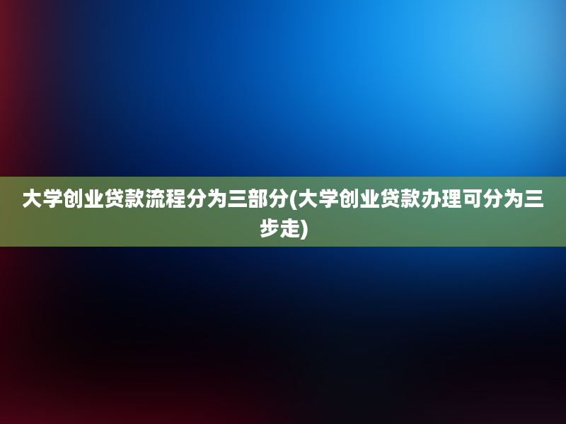 大学创业贷款流程分为三部分(大学创业贷款办理可分为三步走)