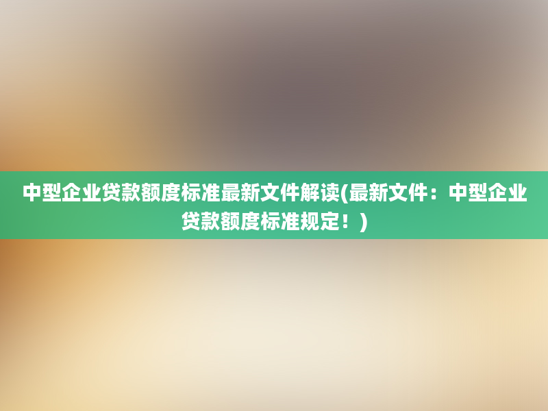 中型企业贷款额度标准最新文件解读(最新文件：中型企业贷款额度标准规定！)