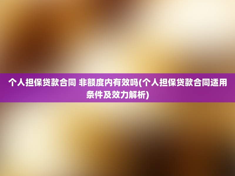 个人担保贷款合同 非额度内有效吗(个人担保贷款合同适用条件及效力解析)