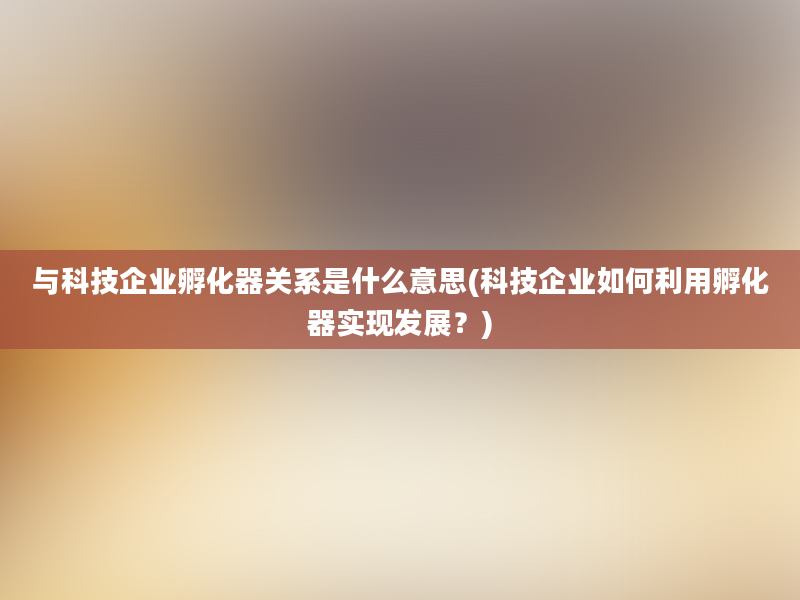 与科技企业孵化器关系是什么意思(科技企业如何利用孵化器实现发展？)