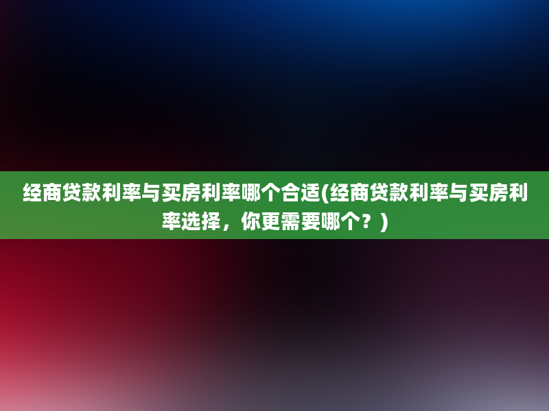 经商贷款利率与买房利率哪个合适(经商贷款利率与买房利率选择，你更需要哪个？)