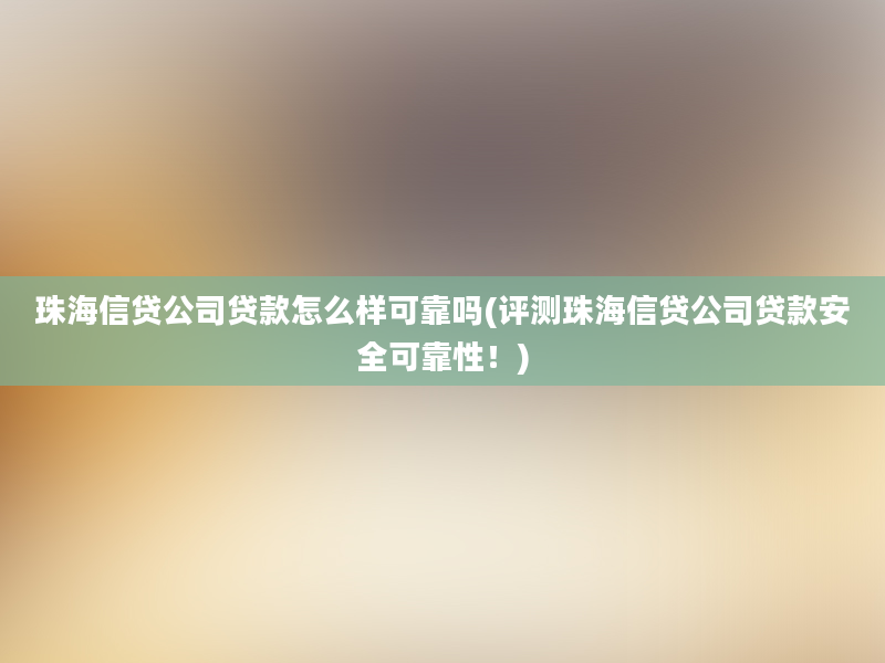 珠海信贷公司贷款怎么样可靠吗(评测珠海信贷公司贷款安全可靠性！)