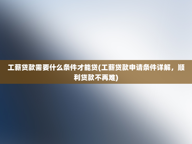 工薪贷款需要什么条件才能贷(工薪贷款申请条件详解，顺利贷款不再难)