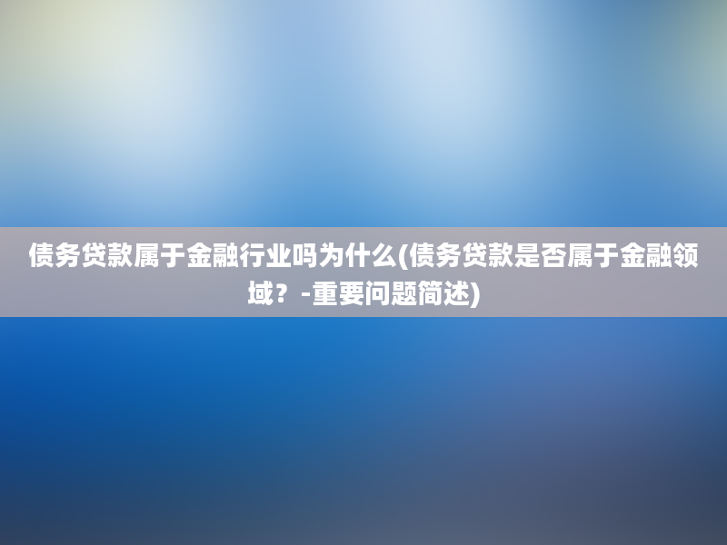 债务贷款属于金融行业吗为什么(债务贷款是否属于金融领域？-重要问题简述)