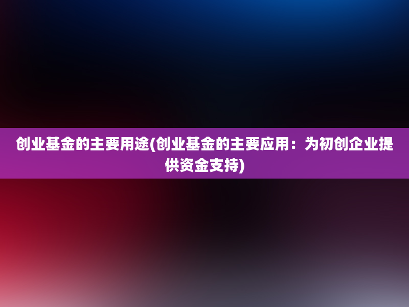 创业基金的主要用途(创业基金的主要应用：为初创企业提供资金支持)