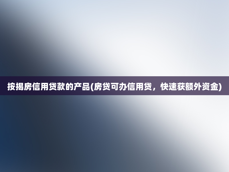 按揭房信用贷款的产品(房贷可办信用贷，快速获额外资金)