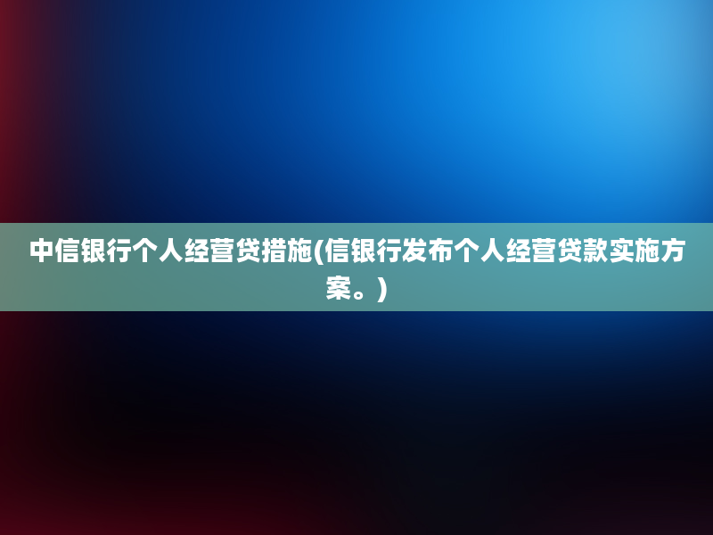 中信银行个人经营贷措施(信银行发布个人经营贷款实施方案。)