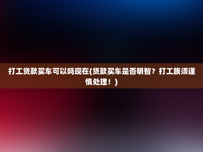 打工贷款买车可以吗现在(贷款买车是否明智？打工族须谨慎处理！)