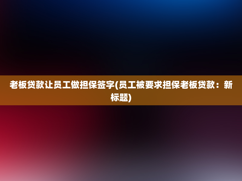 老板贷款让员工做担保签字(员工被要求担保老板贷款：新标题)