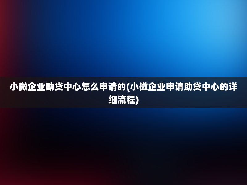 小微企业助贷中心怎么申请的(小微企业申请助贷中心的详细流程)