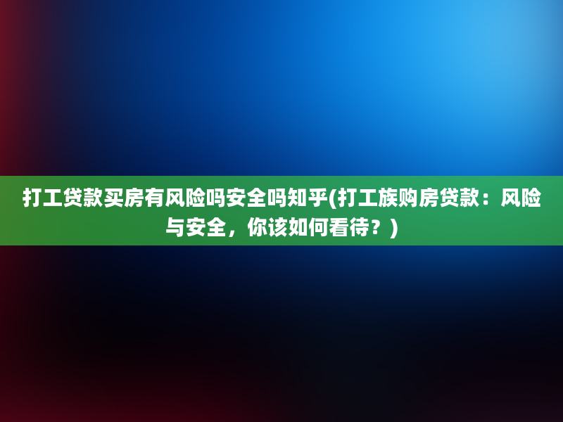 打工贷款买房有风险吗安全吗知乎(打工族购房贷款：风险与安全，你该如何看待？)