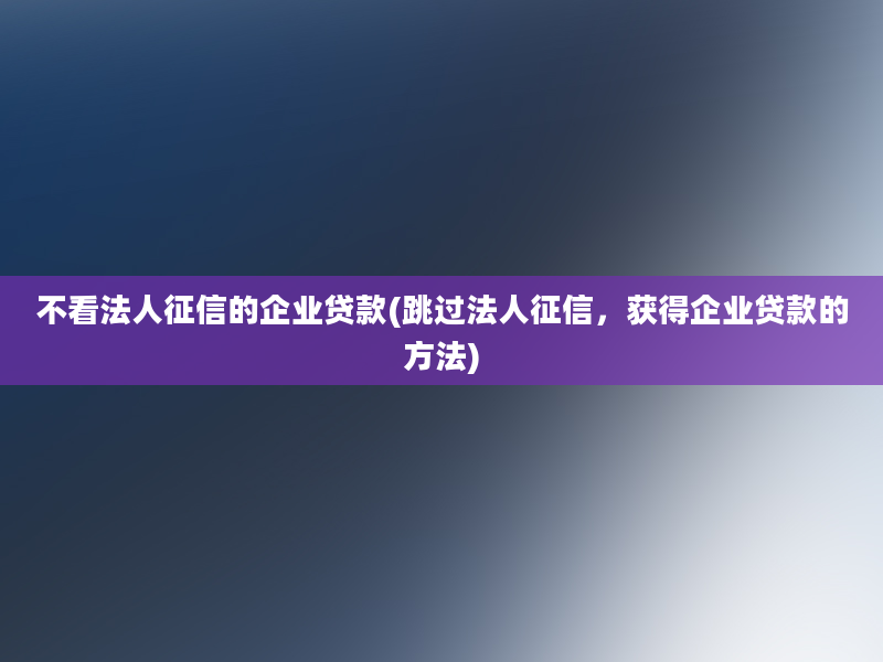 不看法人征信的企业贷款(跳过法人征信，获得企业贷款的方法)