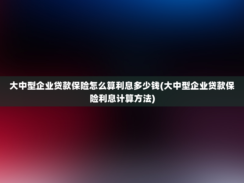 大中型企业贷款保险怎么算利息多少钱(大中型企业贷款保险利息计算方法)