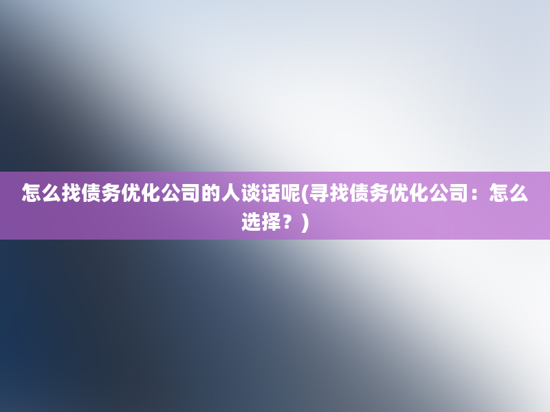 怎么找债务优化公司的人谈话呢(寻找债务优化公司：怎么选择？)