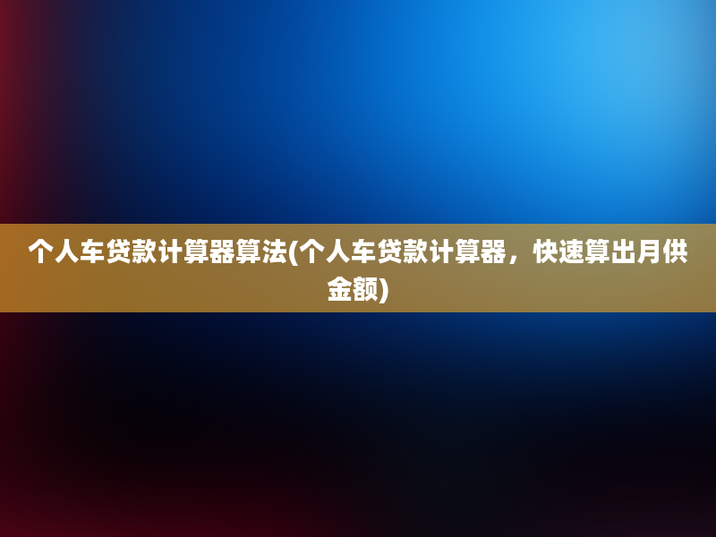 个人车贷款计算器算法(个人车贷款计算器，快速算出月供金额)