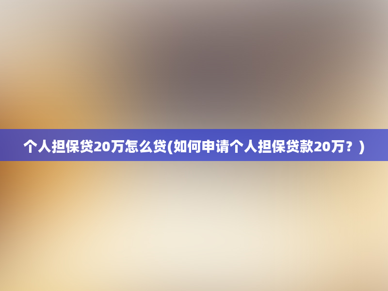 个人担保贷20万怎么贷(如何申请个人担保贷款20万？)